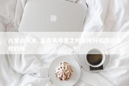 八宝山风水_在春风得意之时安排好后路这是对的吗