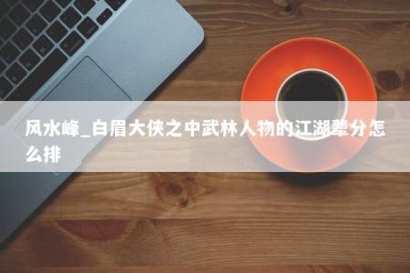 风水峰_白眉大侠之中武林人物的江湖辈分怎么排
