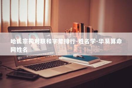 哈氏宗祠对联和字辈排行-姓名学-华易算命网姓名