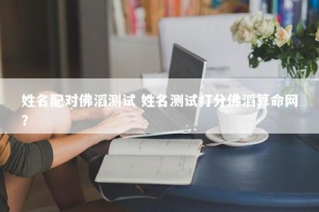 姓名配对佛滔测试 姓名测试打分佛滔算命网？